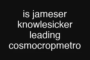 is jameser knowlesicker leading cosmocropmetro